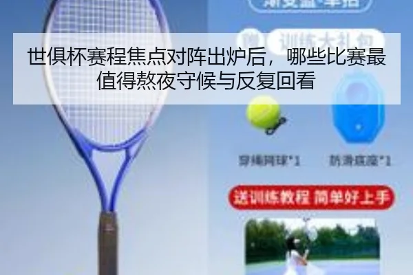 世俱杯赛程焦点对阵出炉后，哪些比赛最值得熬夜守候与反复回看（bet365 in-play）