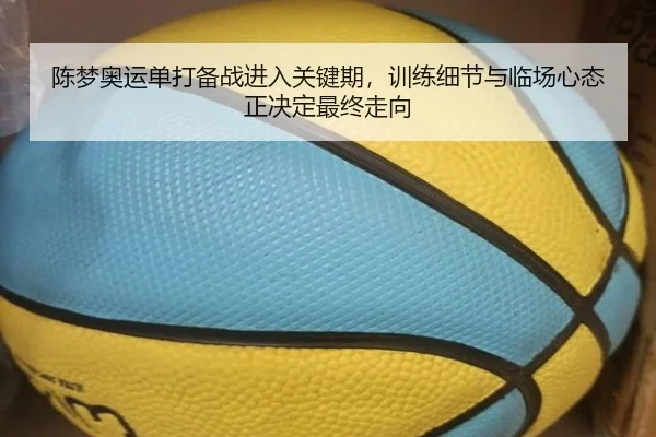 陈梦奥运单打备战进入关键期，训练细节与临场心态正决定最终走向（bet365 in-play）